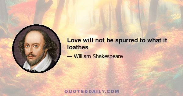 Love will not be spurred to what it loathes