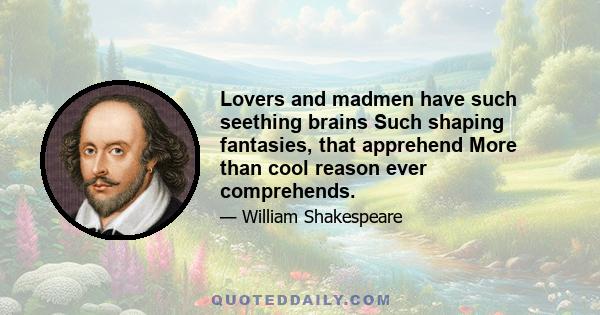 Lovers and madmen have such seething brains Such shaping fantasies, that apprehend More than cool reason ever comprehends.