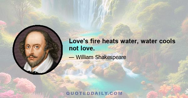 Love's fire heats water, water cools not love.