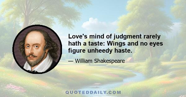 Love's mind of judgment rarely hath a taste: Wings and no eyes figure unheedy haste.