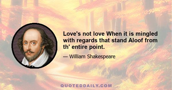 Love's not love When it is mingled with regards that stand Aloof from th' entire point.