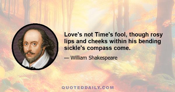 Love's not Time's fool, though rosy lips and cheeks within his bending sickle's compass come.