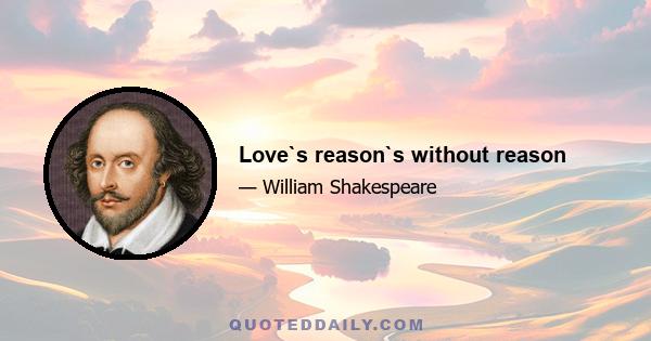 Love`s reason`s without reason