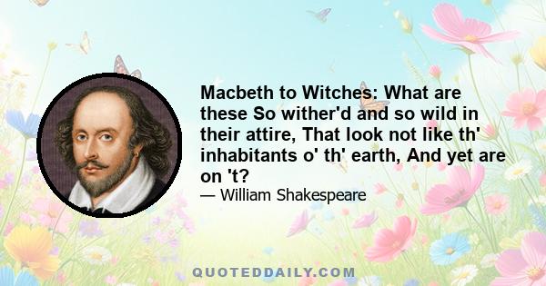 Macbeth to Witches: What are these So wither'd and so wild in their attire, That look not like th' inhabitants o' th' earth, And yet are on 't?