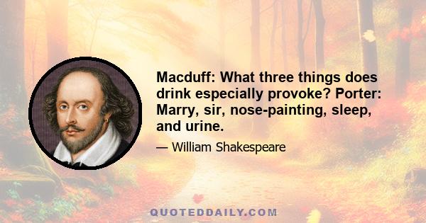 Macduff: What three things does drink especially provoke? Porter: Marry, sir, nose-painting, sleep, and urine.