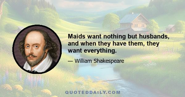 Maids want nothing but husbands, and when they have them, they want everything.