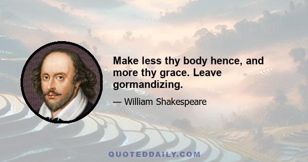 Make less thy body hence, and more thy grace. Leave gormandizing.