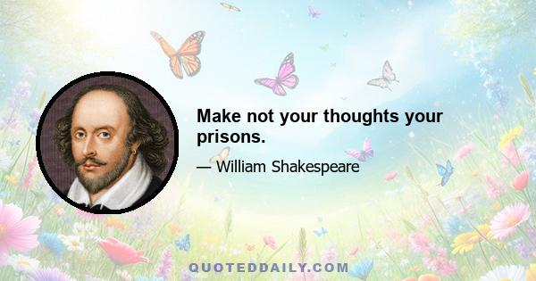 Make not your thoughts your prisons.