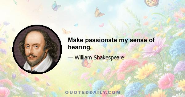 Make passionate my sense of hearing.