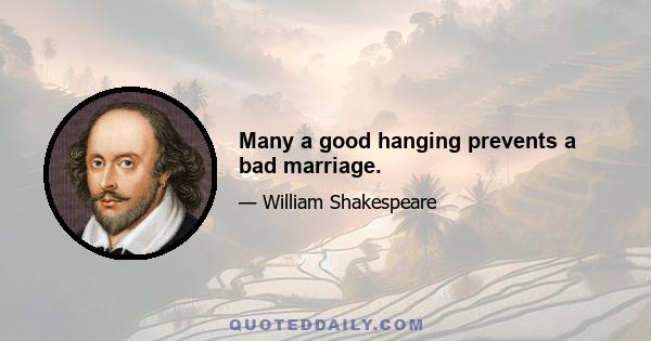 Many a good hanging prevents a bad marriage.