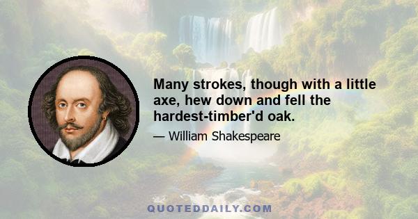 Many strokes, though with a little axe, hew down and fell the hardest-timber'd oak.