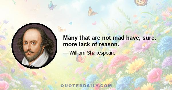 Many that are not mad have, sure, more lack of reason.