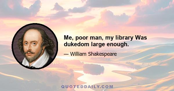 Me, poor man, my library Was dukedom large enough.