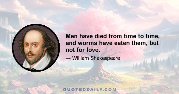 Men have died from time to time, and worms have eaten them, but not for love.