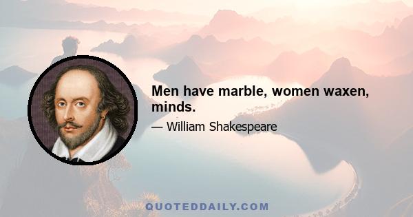 Men have marble, women waxen, minds.