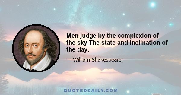 Men judge by the complexion of the sky The state and inclination of the day.