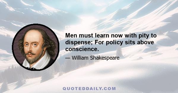 Men must learn now with pity to dispense; For policy sits above conscience.