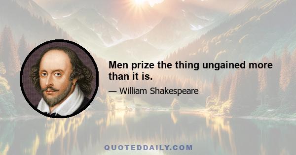 Men prize the thing ungained more than it is.