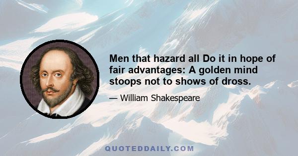 Men that hazard all Do it in hope of fair advantages: A golden mind stoops not to shows of dross.