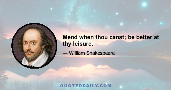 Mend when thou canst; be better at thy leisure.