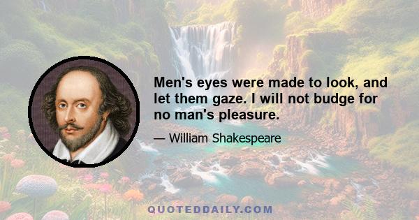 Men's eyes were made to look, and let them gaze. I will not budge for no man's pleasure.