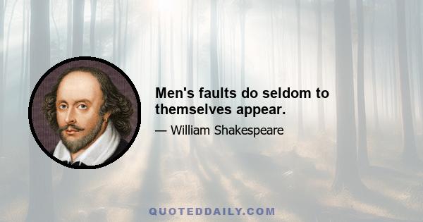 Men's faults do seldom to themselves appear.