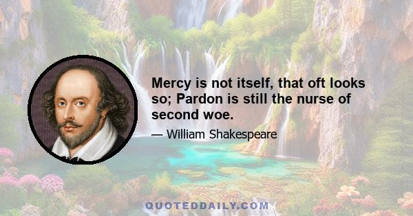 Mercy is not itself, that oft looks so; Pardon is still the nurse of second woe.