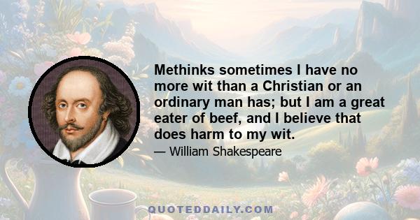 Methinks sometimes I have no more wit than a Christian or an ordinary man has; but I am a great eater of beef, and I believe that does harm to my wit.