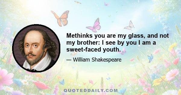 Methinks you are my glass, and not my brother: I see by you I am a sweet-faced youth.