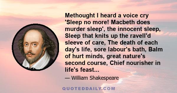 Methought I heard a voice cry 'Sleep no more! Macbeth does murder sleep', the innocent sleep, Sleep that knits up the ravell'd sleeve of care, The death of each day's life, sore labour's bath, Balm of hurt minds, great