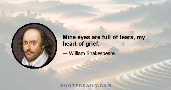 Mine eyes are full of tears, my heart of grief.