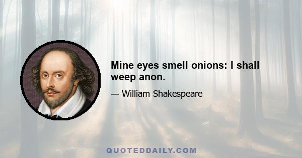 Mine eyes smell onions: I shall weep anon.