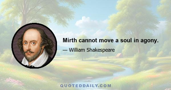 Mirth cannot move a soul in agony.