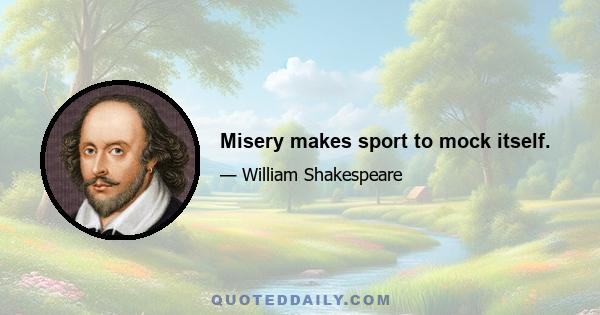 Misery makes sport to mock itself.