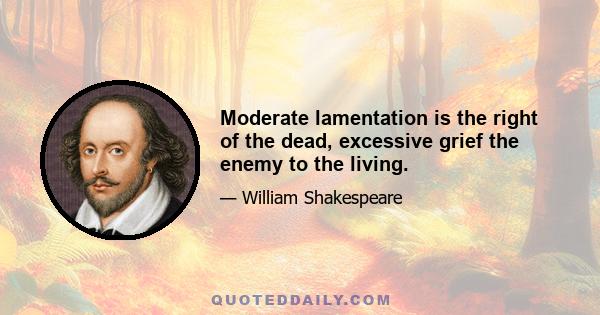 Moderate lamentation is the right of the dead, excessive grief the enemy to the living.