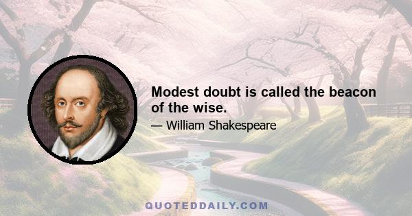 Modest doubt is called the beacon of the wise.