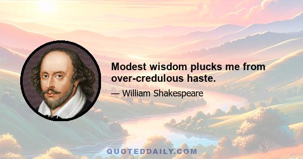 Modest wisdom plucks me from over-credulous haste.