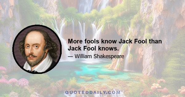 More fools know Jack Fool than Jack Fool knows.