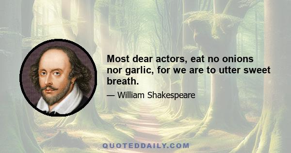 Most dear actors, eat no onions nor garlic, for we are to utter sweet breath.