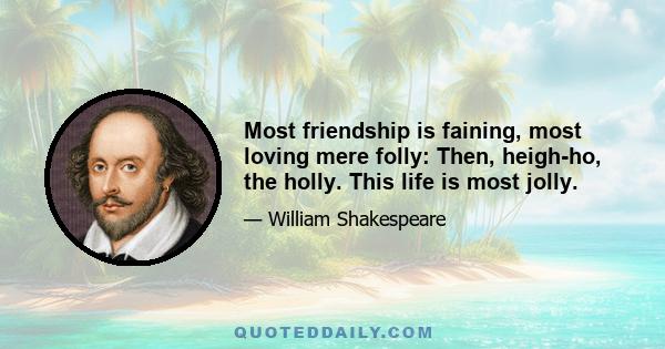 Most friendship is faining, most loving mere folly: Then, heigh-ho, the holly. This life is most jolly.