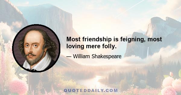 Most friendship is feigning, most loving mere folly.