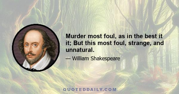 Murder most foul, as in the best it it; But this most foul, strange, and unnatural.