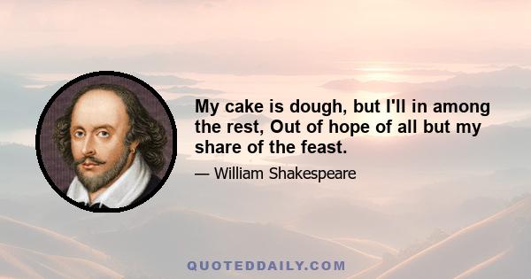 My cake is dough, but I'll in among the rest, Out of hope of all but my share of the feast.