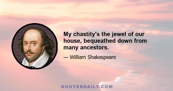 My chastity's the jewel of our house, bequeathed down from many ancestors.