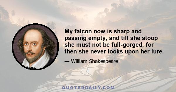 My falcon now is sharp and passing empty, and till she stoop she must not be full-gorged, for then she never looks upon her lure.