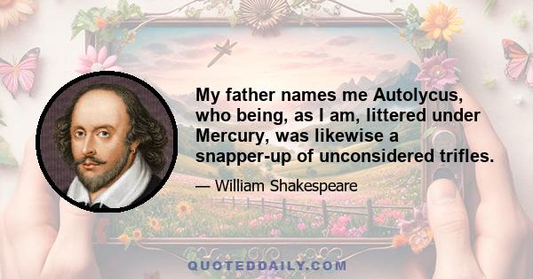 My father names me Autolycus, who being, as I am, littered under Mercury, was likewise a snapper-up of unconsidered trifles.