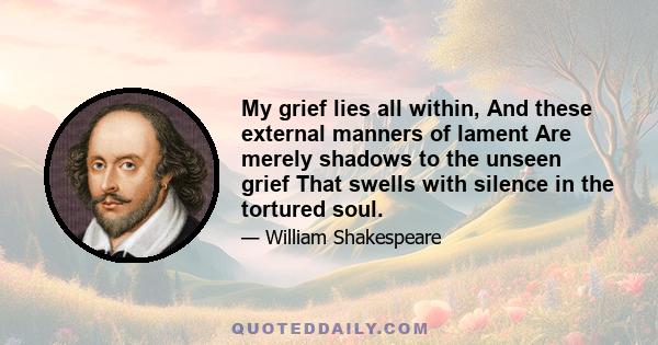 My grief lies all within, And these external manners of lament Are merely shadows to the unseen grief That swells with silence in the tortured soul.