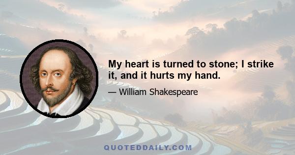 My heart is turned to stone; I strike it, and it hurts my hand.