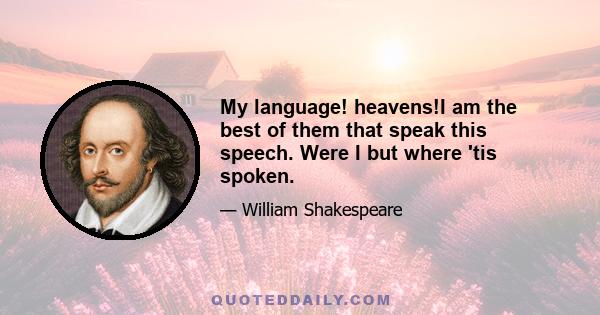 My language! heavens!I am the best of them that speak this speech. Were I but where 'tis spoken.