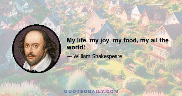 My life, my joy, my food, my ail the world!